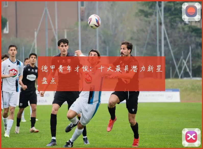德甲青年才俊：十大最具潜力新星盘点