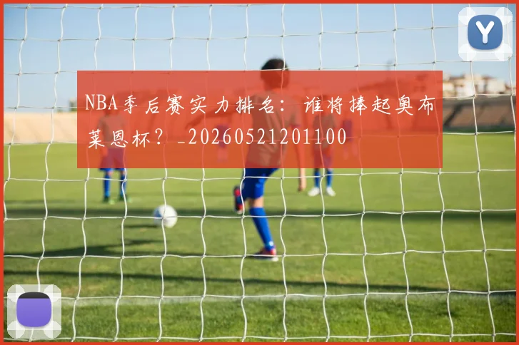 NBA季后赛实力排名:谁将捧起奥布莱恩杯?_20260521201100