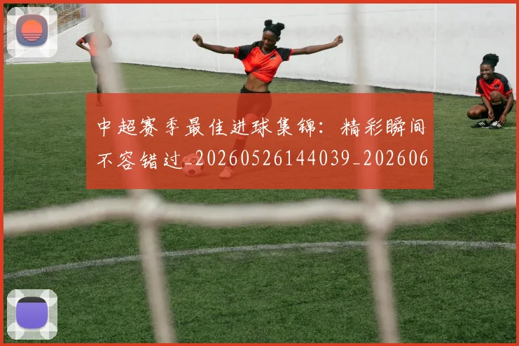 中超赛季最佳进球集锦:精彩瞬间不容错过_20260526144039_20260608142618