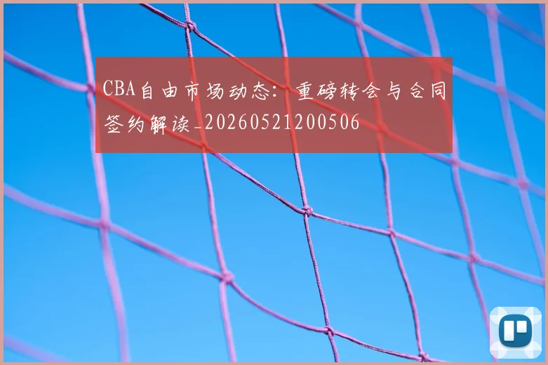 CBA自由市场动态:重磅转会与合同签约解读_20260521200506