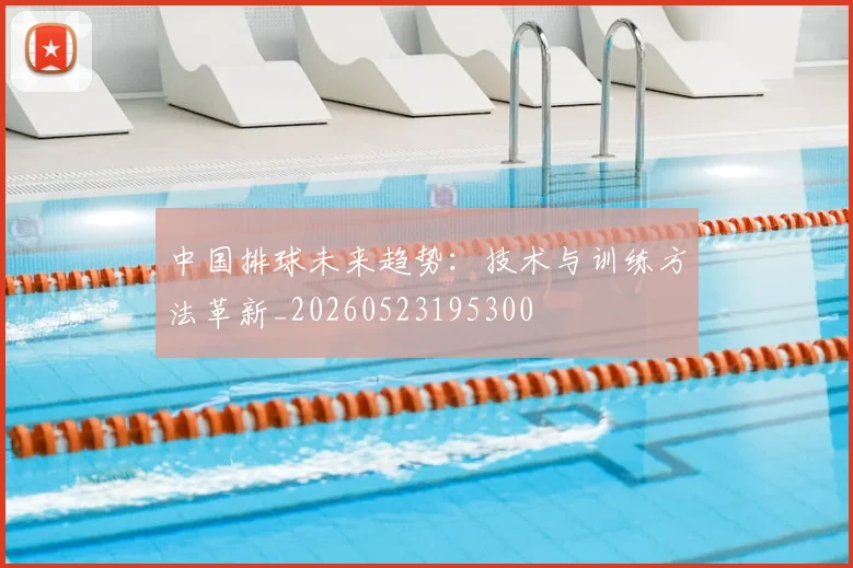 中国排球未来趋势:技术与训练方法革新_20260523195300