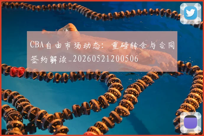 CBA自由市场动态:重磅转会与合同签约解读_20260521200506