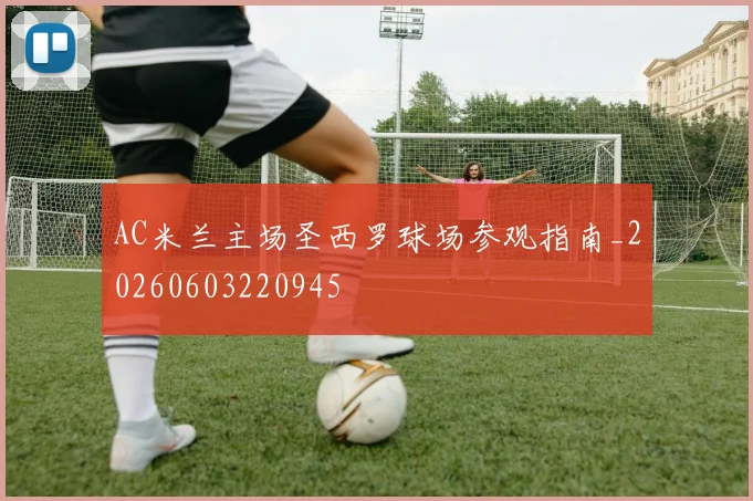 AC米兰主场圣西罗球场参观指南_20260603220945