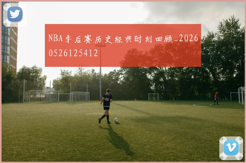 NBA季后赛历史经典时刻回顾_20260526125412