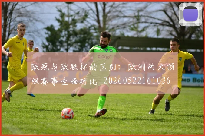 欧冠与欧联杯的区别:欧洲两大顶级赛事全面对比_20260522161036