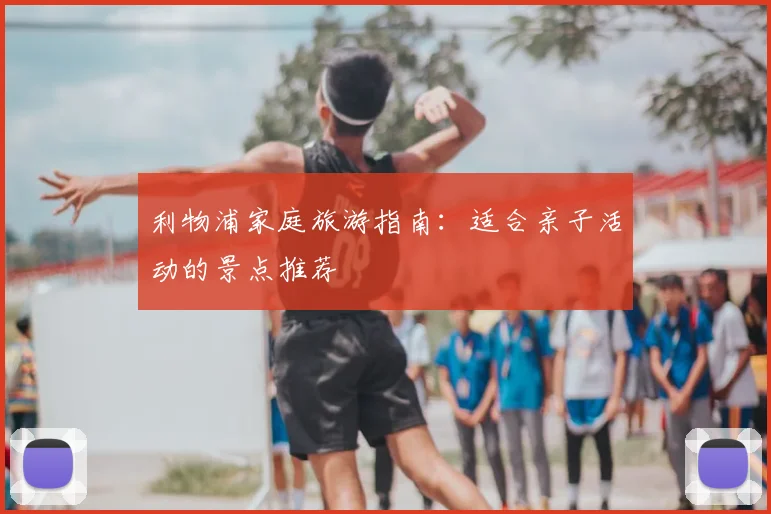 利物浦家庭旅游指南:适合亲子活动的景点推荐
